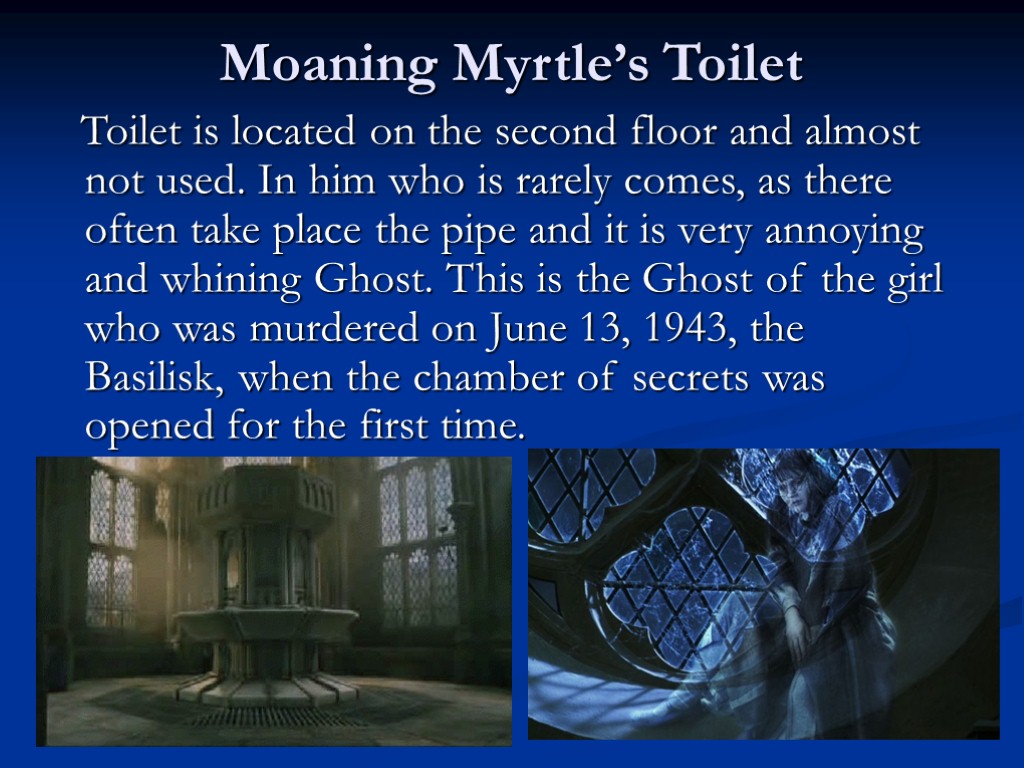 Moaning Myrtle’s Toilet Toilet is located on the second floor and almost not used.